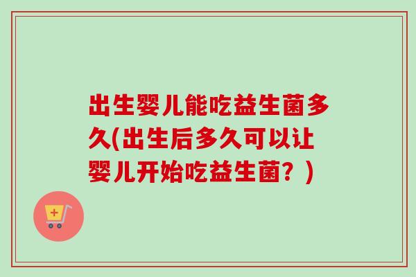 出生婴儿能吃益生菌多久(出生后多久可以让婴儿开始吃益生菌?) 出生婴儿能吃益生菌多久(出生后多久可以让婴儿开始吃益生菌?)