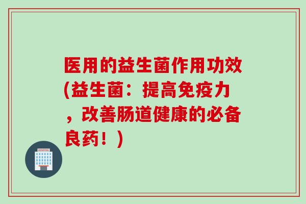 医用的益生菌作用功效(益生菌：提高力，改善肠道健康的必备良药！)