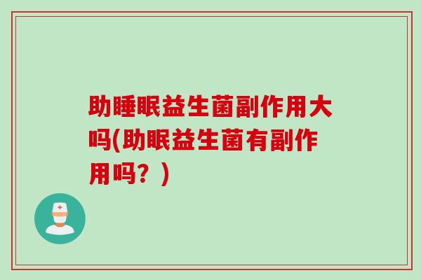 助益生菌副作用大吗(助眠益生菌有副作用吗？)