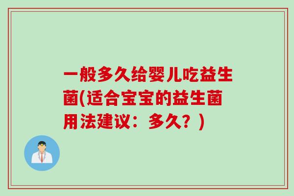 一般多久给婴儿吃益生菌(适合宝宝的益生菌用法建议：多久？)
