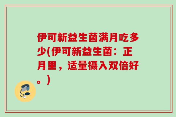 伊可新益生菌满月吃多少(伊可新益生菌：正月里，适量摄入双倍好。)