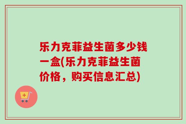 乐力克菲益生菌多少钱一盒(乐力克菲益生菌价格,购买信息汇总) 乐力克菲益生菌多少钱一盒(乐力克菲益生菌价格,购买信息汇总)