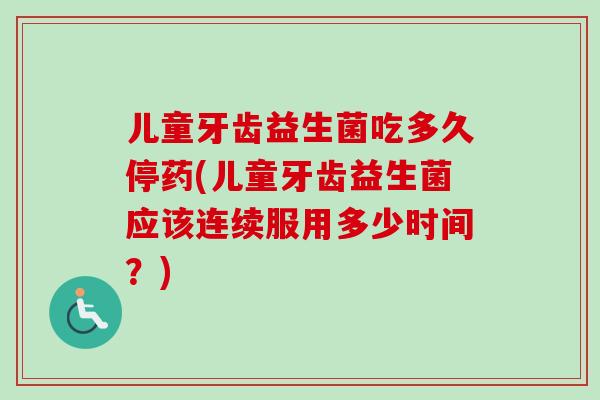儿童牙齿益生菌吃多久停药(儿童牙齿益生菌应该连续服用多少时间？)