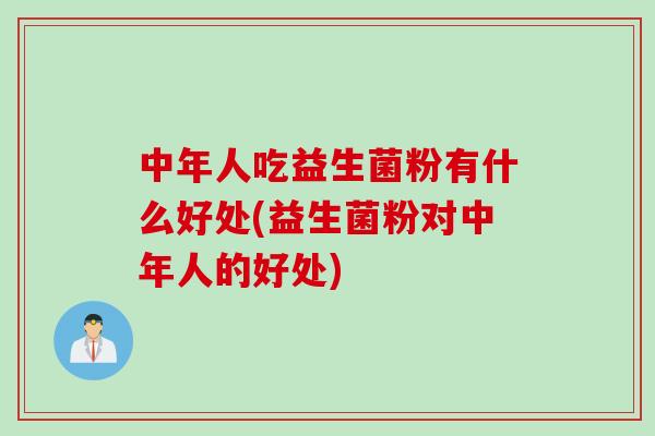 中年人吃益生菌粉有什么好处(益生菌粉对中年人的好处)