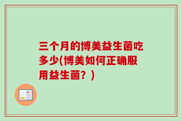 三个月的博美益生菌吃多少(博美如何正确服用益生菌?) 三个月的博美益生菌吃多少(博美如何正确服用益生菌?)