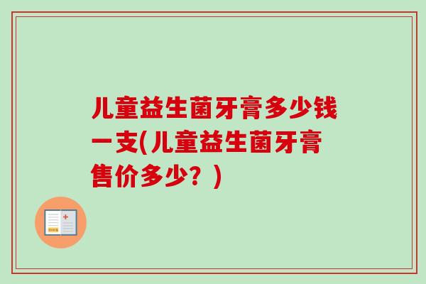 儿童益生菌牙膏多少钱一支(儿童益生菌牙膏售价多少?) 儿童益生菌牙膏多少钱一支(儿童益生菌牙膏售价多少?)