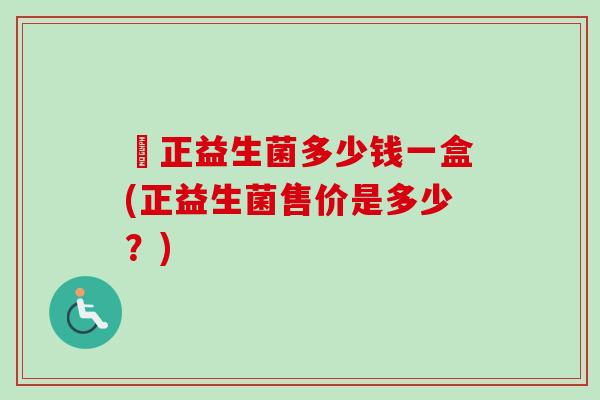 俢正益生菌多少钱一盒(正益生菌售价是多少？)