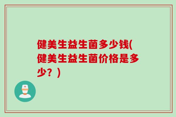健美生益生菌多少钱(健美生益生菌价格是多少?) 健美生益生菌多少钱(健美生益生菌价格是多少?)