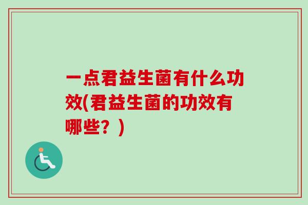 一点君益生菌有什么功效(君益生菌的功效有哪些?) 一点君益生菌有什么功效(君益生菌的功效有哪些?)