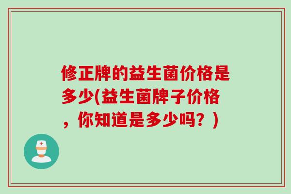 修正牌的益生菌价格是多少(益生菌牌子价格,你知道是多少吗?) 修正牌的益生菌价格是多少(益生菌牌子价格,你知道是多少吗?)