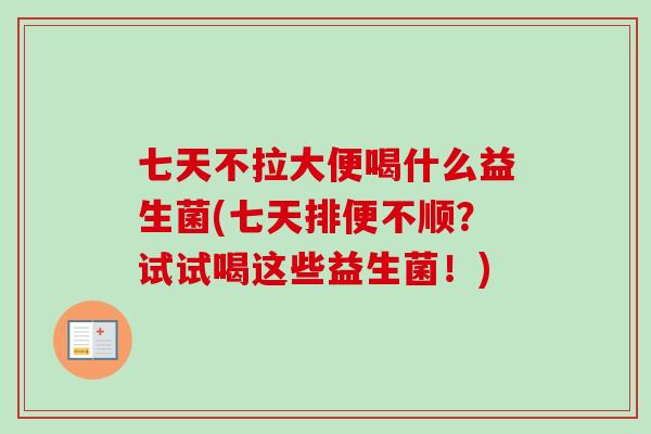 七天不拉大便喝什么益生菌(七天排便不顺？试试喝这些益生菌！)