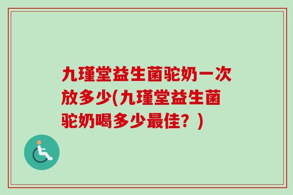 九瑾堂益生菌驼奶一次放多少(九瑾堂益生菌驼奶喝多少佳?) 九瑾堂益生菌驼奶一次放多少(九瑾堂益生菌驼奶喝多少佳?)