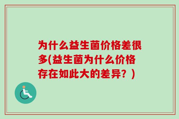 为什么益生菌价格差很多(益生菌为什么价格存在如此大的差异?) 为什么益生菌价格差很多(益生菌为什么价格存在如此大的差异?)