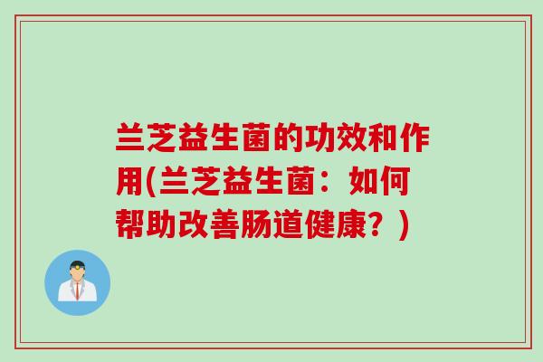 兰芝益生菌的功效和作用(兰芝益生菌:如何帮助改善肠道健康?) 兰芝益生菌的功效和作用(兰芝益生菌:如何帮助改善肠道健康?)