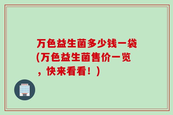 万色益生菌多少钱一袋(万色益生菌售价一览，快来看看！)