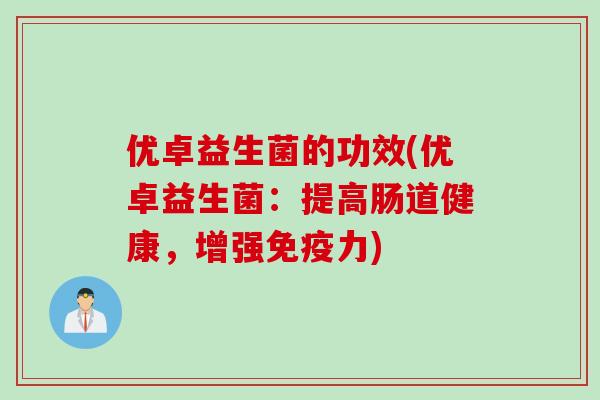 优卓益生菌的功效(优卓益生菌:提高肠道健康,增强力) 优卓益生菌的功效(优卓益生菌:提高肠道健康,增强力)