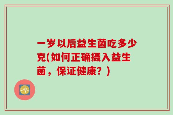 一岁以后益生菌吃多少克(如何正确摄入益生菌,保证健康?) 一岁以后益生菌吃多少克(如何正确摄入益生菌,保证健康?)