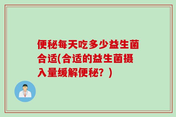 便秘每天吃多少益生菌合适(合适的益生菌摄入量缓解便秘？)