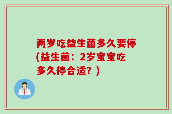 两岁吃益生菌多久要停(益生菌：2岁宝宝吃多久停合适？)