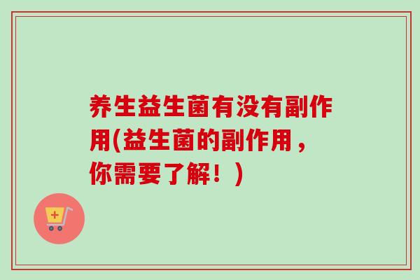 养生益生菌有没有副作用(益生菌的副作用，你需要了解！)