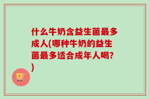 什么牛奶含益生菌多成人(哪种牛奶的益生菌多适合成年人喝？)
