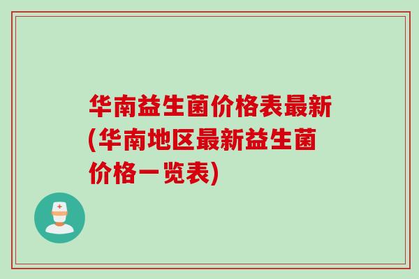 华南益生菌价格表新(华南地区新益生菌价格一览表) 华南益生菌价格表新(华南地区新益生菌价格一览表)