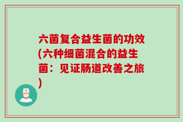 六菌复合益生菌的功效(六种混合的益生菌:见证肠道改善之旅) 六菌复合益生菌的功效(六种混合的益生菌:见证肠道改善之旅)