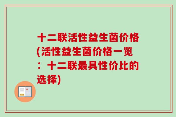 十二联活性益生菌价格(活性益生菌价格一览:十二联具性价比的选择) 十二联活性益生菌价格(活性益生菌价格一览:十二联具性价比的选择)