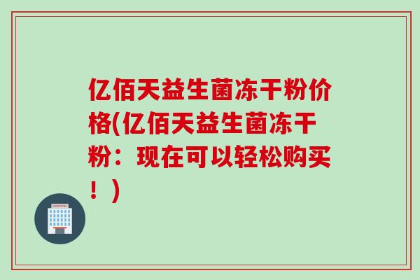 亿佰天益生菌冻干粉价格(亿佰天益生菌冻干粉:现在可以轻松购买!) 亿佰天益生菌冻干粉价格(亿佰天益生菌冻干粉:现在可以轻松购买!)