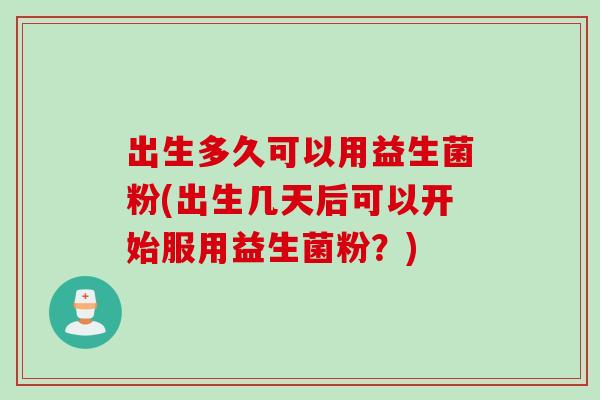 出生多久可以用益生菌粉(出生几天后可以开始服用益生菌粉？)