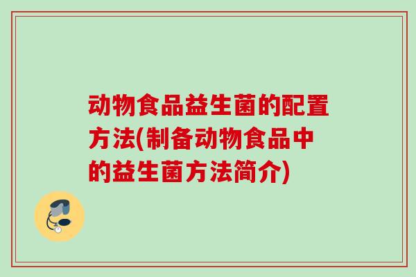 动物食品益生菌的配置方法(制备动物食品中的益生菌方法简介) 动物食品益生菌的配置方法(制备动物食品中的益生菌方法简介)