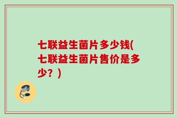 七联益生菌片多少钱(七联益生菌片售价是多少？)