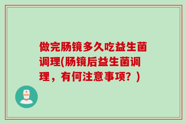 做完肠镜多久吃益生菌调理(肠镜后益生菌调理,有何注意事项?) 做完肠镜多久吃益生菌调理(肠镜后益生菌调理,有何注意事项?)