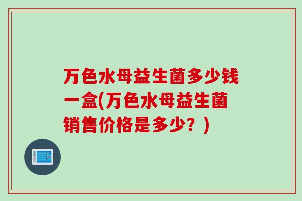 万色水母益生菌多少钱一盒(万色水母益生菌销售价格是多少？)