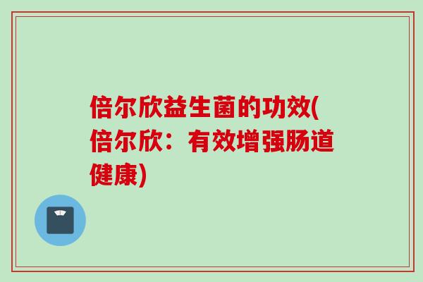 倍尔欣益生菌的功效(倍尔欣:有效增强肠道健康) 倍尔欣益生菌的功效(倍尔欣:有效增强肠道健康)