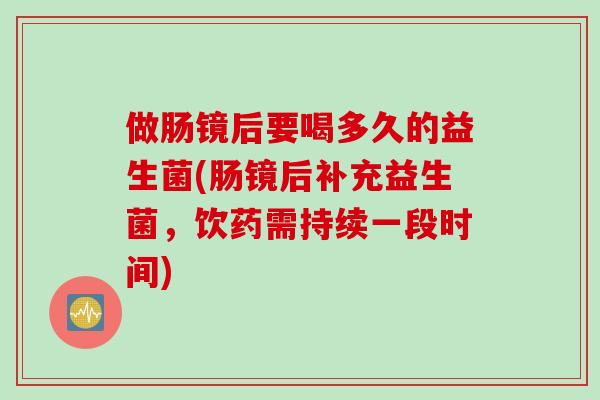 做肠镜后要喝多久的益生菌(肠镜后补充益生菌，饮药需持续一段时间)