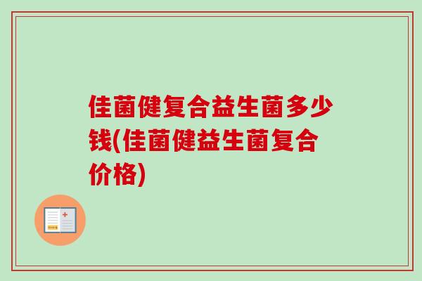 佳菌健复合益生菌多少钱(佳菌健益生菌复合价格)