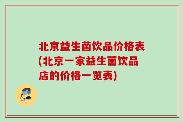 北京益生菌饮品价格表(北京一家益生菌饮品店的价格一览表) 北京益生菌饮品价格表(北京一家益生菌饮品店的价格一览表)