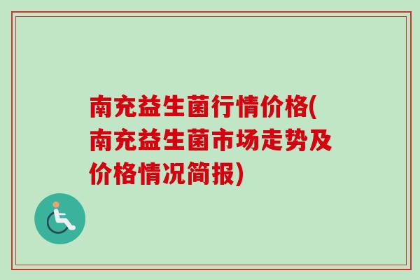 南充益生菌行情价格(南充益生菌市场走势及价格情况简报) 南充益生菌行情价格(南充益生菌市场走势及价格情况简报)