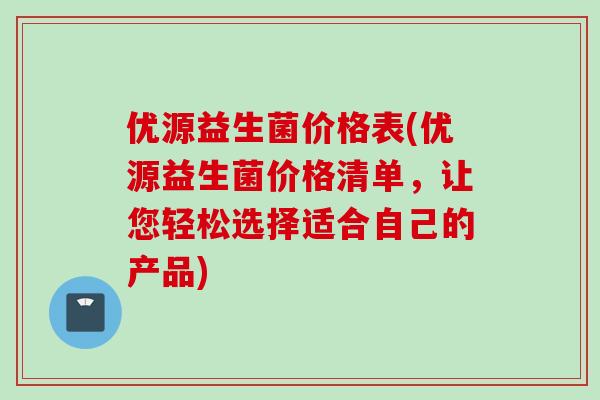优源益生菌价格表(优源益生菌价格清单，让您轻松选择适合自己的产品)