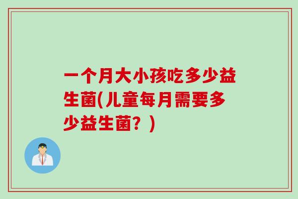 一个月大小孩吃多少益生菌(儿童每月需要多少益生菌？)