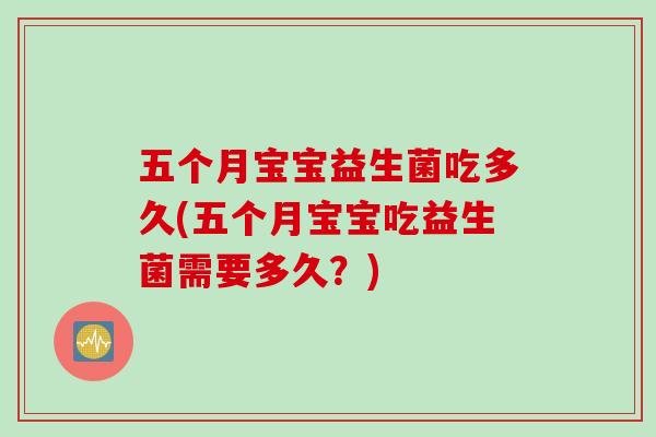 五个月宝宝益生菌吃多久(五个月宝宝吃益生菌需要多久？)