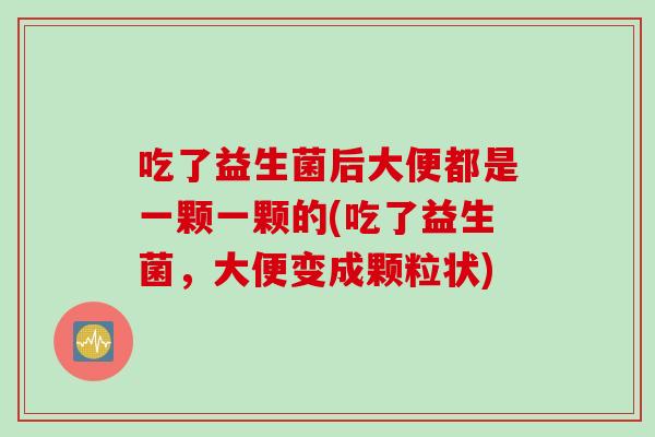 吃了益生菌后大便都是一颗一颗的(吃了益生菌，大便变成颗粒状)