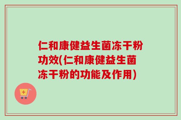 仁和康健益生菌冻干粉功效(仁和康健益生菌冻干粉的功能及作用)