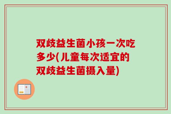 双歧益生菌小孩一次吃多少(儿童每次适宜的双歧益生菌摄入量)