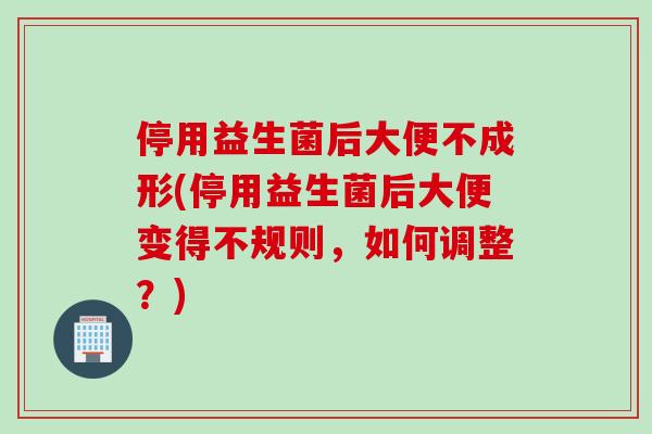 停用益生菌后大便不成形(停用益生菌后大便变得不规则，如何调整？)