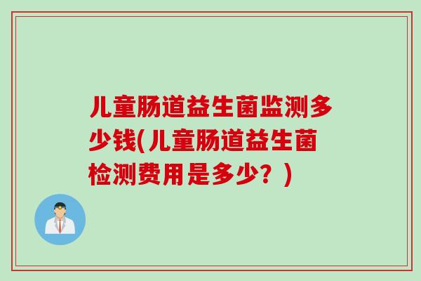 儿童肠道益生菌监测多少钱(儿童肠道益生菌检测费用是多少？)