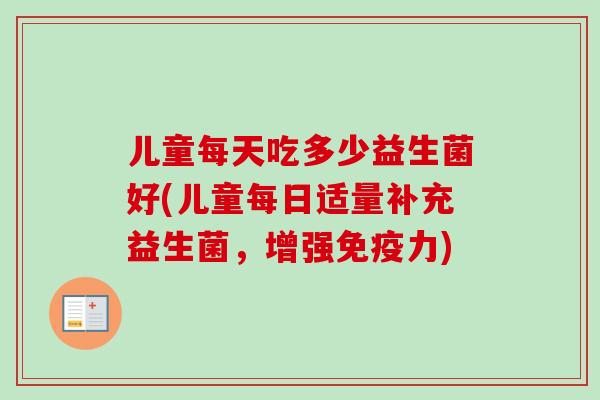 儿童每天吃多少益生菌好(儿童每日适量补充益生菌,增强力) 儿童每天吃多少益生菌好(儿童每日适量补充益生菌,增强力)