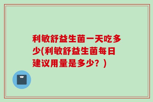 利敏舒益生菌一天吃多少(利敏舒益生菌每日建议用量是多少?) 利敏舒益生菌一天吃多少(利敏舒益生菌每日建议用量是多少?)
