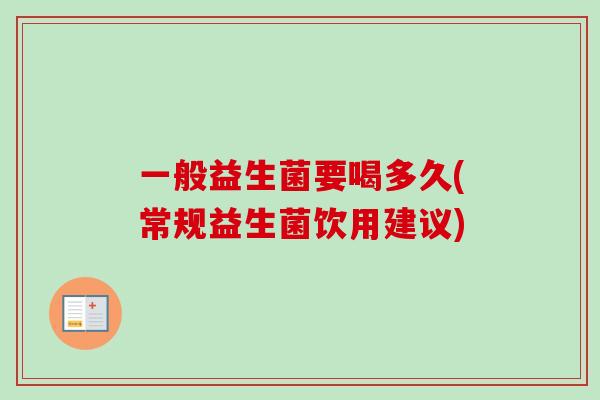 一般益生菌要喝多久(常规益生菌饮用建议) 一般益生菌要喝多久(常规益生菌饮用建议)
